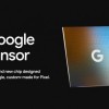 Google正研发第二代Tensor芯片 明年Pixel 7系列搭载