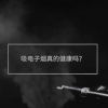 电子烟商家集体焦虑：怕被执法，转战线上、忙清库存